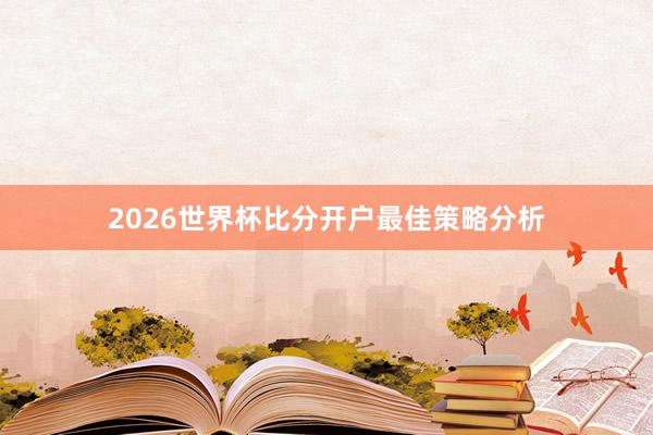 2026世界杯比分开户最佳策略分析