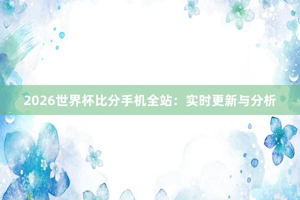 2026世界杯比分手机全站:实时更新与分析