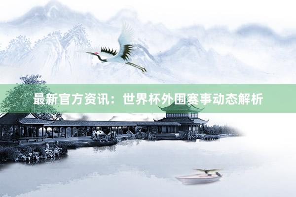 最新官方资讯:世界杯外围赛事动态解析