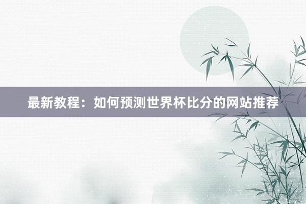 最新教程:如何预测世界杯比分的网站推荐