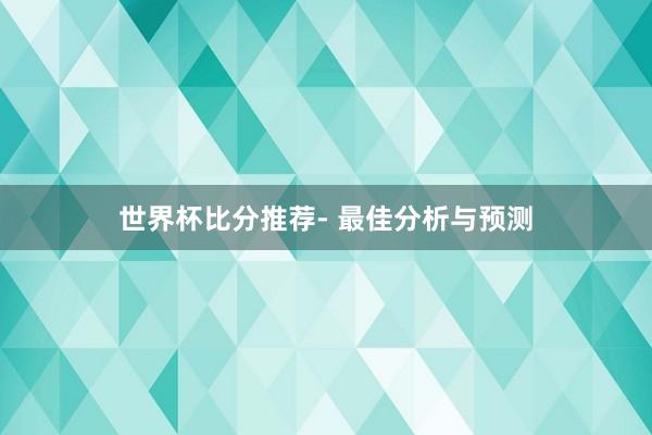世界杯比分推荐- 最佳分析与预测